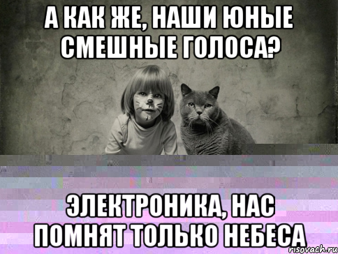 а как же, наши юные смешные голоса? электроника, нас помнят только небеса