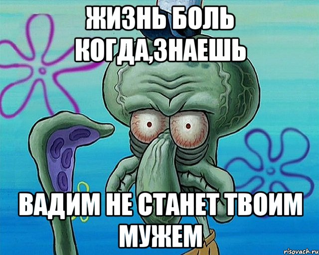 ЖИЗНЬ БОЛЬ КОГДА,ЗНАЕШЬ ВАДИМ НЕ СТАНЕТ ТВОИМ МУЖЕМ, Комикс   Сквидвард с выпученными глазами (жизнь-боль)