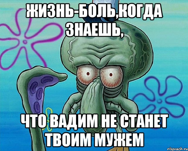 ЖИЗНЬ-БОЛЬ,КОГДА ЗНАЕШЬ, ЧТО ВАДИМ НЕ СТАНЕТ ТВОИМ МУЖЕМ, Комикс   Сквидвард с выпученными глазами (жизнь-боль)