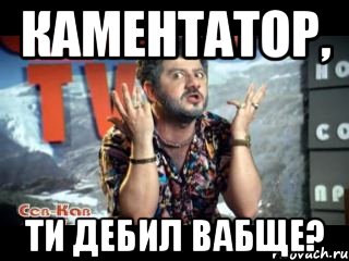 Каментатор, ти дебил вабще?