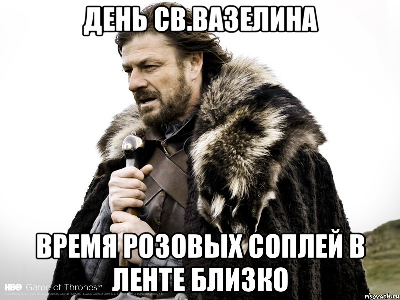 День Св.Вазелина время розовых соплей в ленте близко, Мем Зима близко крепитесь (Нед Старк)