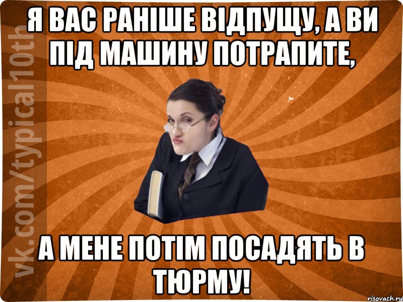Я вас раніше відпущу, а ви під машину потрапите, а мене потім посадять в тюрму!