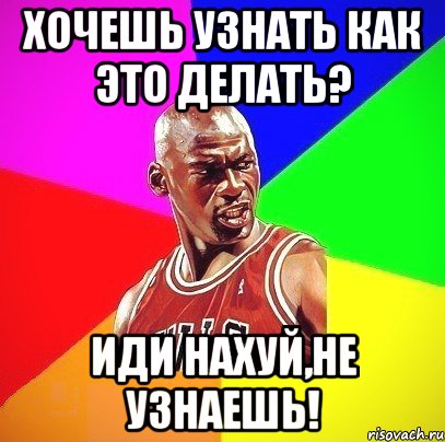 Хочешь узнать как это делать? Иди нахуй,не узнаешь!