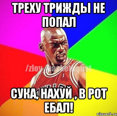 Треху трижды не попал Сука, нахуй , в рот ебал!