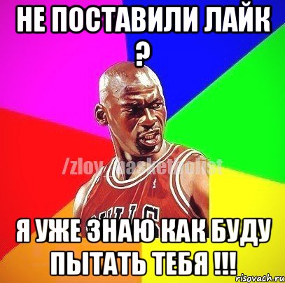 не поставили лайк ? я уже знаю как буду пытать тебя !!!