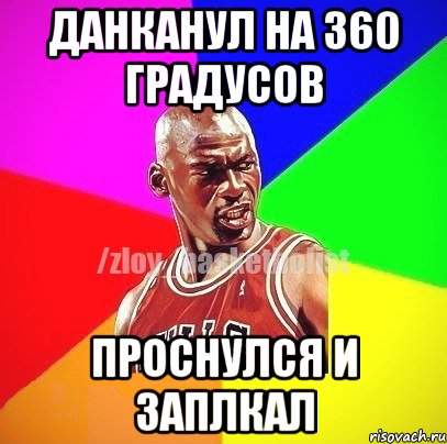 данканул на 360 градусов проснулся и заплкал