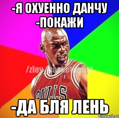 -я охуенно данчу -покажи -да бля лень