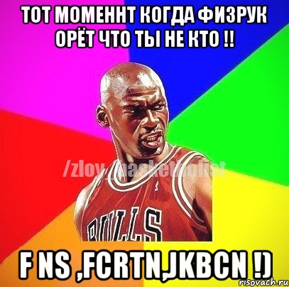 тот моменнт когда физрук орёт что ты не кто !! f ns ,fcrtn,jkbcn !)