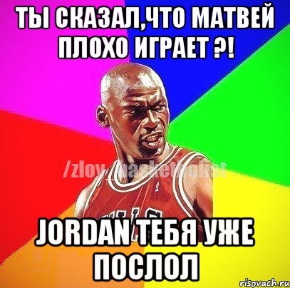 ТЫ СКАЗАЛ,ЧТО МАТВЕЙ ПЛОХО ИГРАЕТ ?! JORDAN ТЕБЯ УЖЕ ПОСЛОЛ