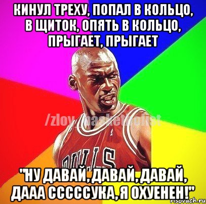 Кинул треху, попал в кольцо, в щиток, опять в кольцо, прыгает, прыгает "Ну давай, давай, давай, дааа сссссука, я охуенен!", Мем ЗЛОЙ БАСКЕТБОЛИСТ