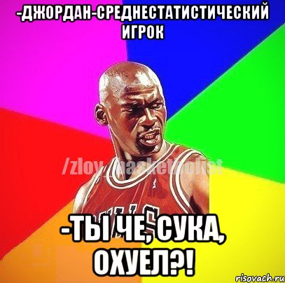 -Джордан-среднестатистический игрок -ты че, сука, охуел?!