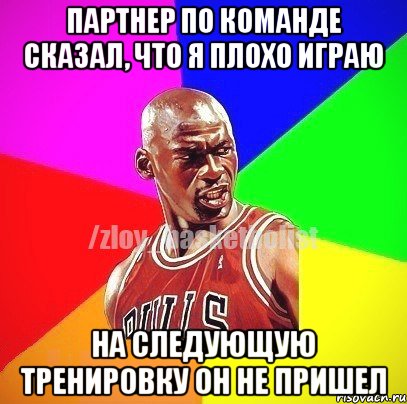 ПАРТНЕР ПО КОМАНДЕ СКАЗАЛ, ЧТО Я ПЛОХО ИГРАЮ НА СЛЕДУЮЩУЮ ТРЕНИРОВКУ ОН НЕ ПРИШЕЛ, Мем ЗЛОЙ БАСКЕТБОЛИСТ