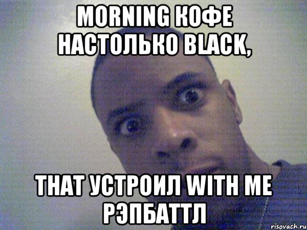 Morning кофе настолько black, That устроил with me рэпбаттл