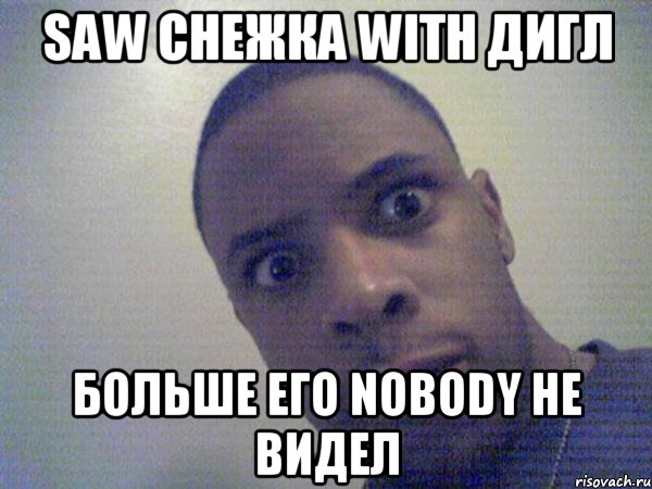Saw снежка with дигл Больше его nobody не видел