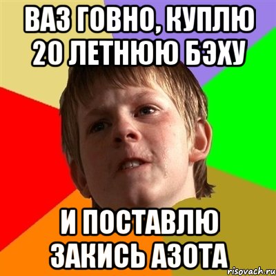 ВАЗ ГОВНО, КУПЛЮ 20 ЛЕТНЮЮ БЭХУ И ПОСТАВЛЮ ЗАКИСЬ АЗОТА, Мем Злой школьник