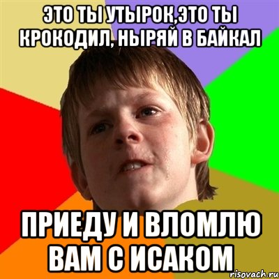 это ты утырок,это ты крокодил, ныряй в байкал приеду и вломлю вам с Исаком, Мем Злой школьник