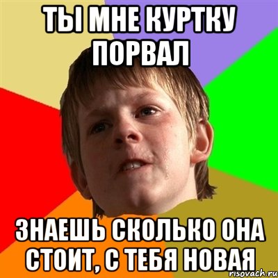 ты мне куртку порвал знаешь сколько она стоит, с тебя новая, Мем Злой школьник