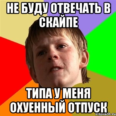 НЕ БУДУ ОТВЕЧАТЬ В СКАЙПЕ ТИПА У МЕНЯ ОХУЕННЫЙ ОТПУСК, Мем Злой школьник