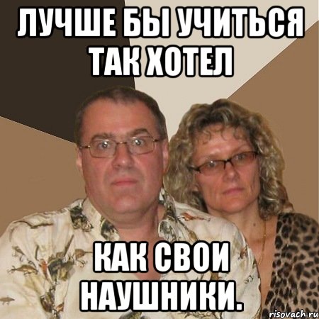 Лучше бы учиться так хотел как свои наушники., Мем  Злые родители