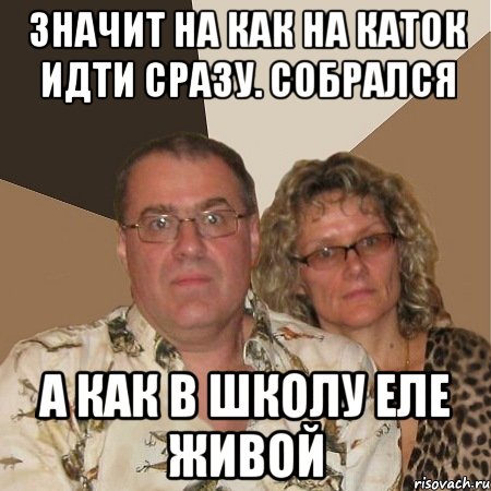 значит на как на каток идти сразу. собрался а как в школу еле живой, Мем  Злые родители