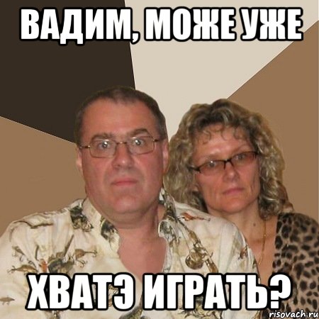 Вадим, може уже ХВАТЭ ИГРАТЬ?, Мем  Злые родители