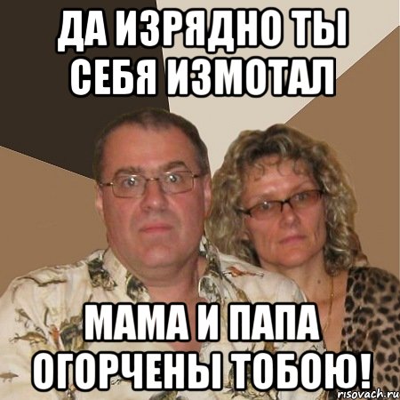 Да изрядно ты себя измотал мама и папа огорчены тобою!, Мем  Злые родители