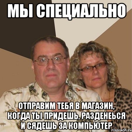Мы специально Отправим тебя в магазин, когда ты придешь, разденеься и сядешь за компьютер, Мем  Злые родители