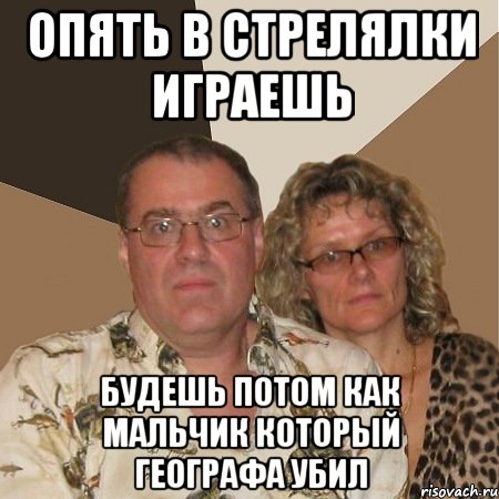 опять в стрелялки играешь будешь потом как мальчик который географа убил, Мем  Злые родители