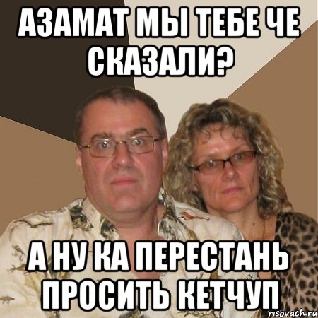 азамат мы тебе че сказали? а ну ка перестань просить кетчуп, Мем  Злые родители