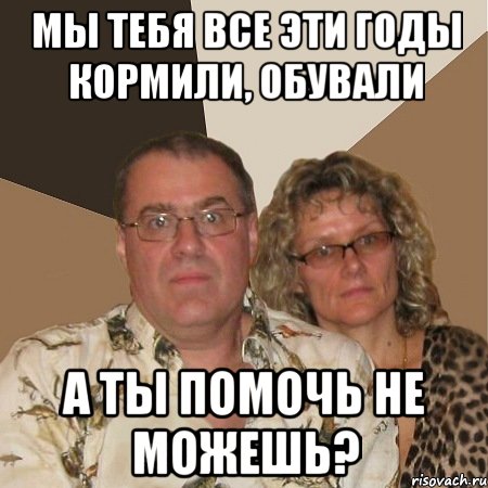 Мы тебя все эти годы кормили, обували А ты помочь не можешь?, Мем  Злые родители