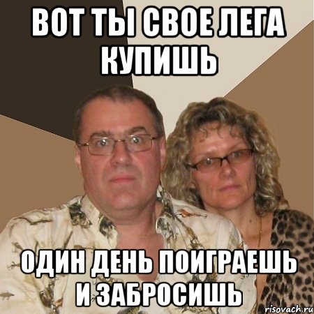 Вот ты свое лега купишь один день поиграешь и забросишь, Мем  Злые родители