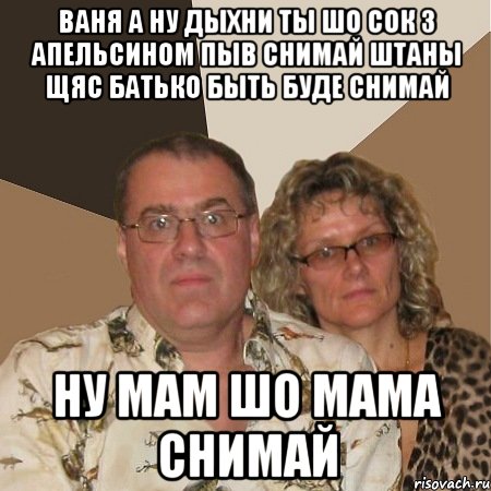 ваня а ну дыхни ты шо сок з апельсином пыв снимай штаны щяс батько быть буде снимай ну мам шо мама снимай, Мем  Злые родители