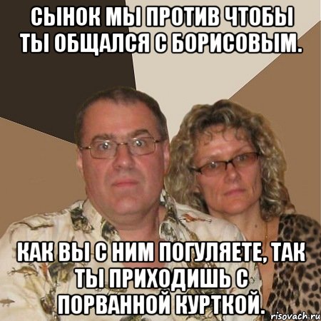 Сынок мы против чтобы ты общался с Борисовым. Как вы с ним погуляете, так ты приходишь с порванной курткой., Мем  Злые родители