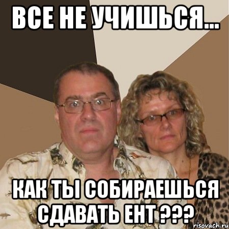 Все не учишься... КАК ТЫ СОБИРАЕШЬСЯ СДАВАТЬ ЕНТ ???, Мем  Злые родители
