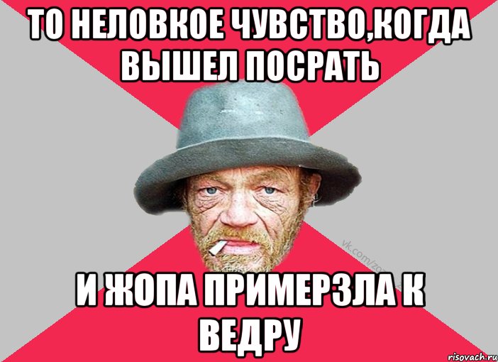 То неловкое чувство,когда вышел посрать И жопа примерзла к ведру