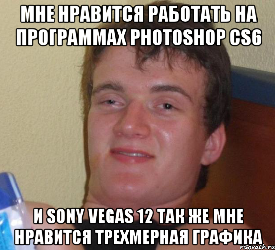 мне нравится работать на программах Photoshop CS6 и Sony Vegas 12 так же мне нравится трехмерная графика, Мем 10 guy (Stoner Stanley really high guy укуренный парень)