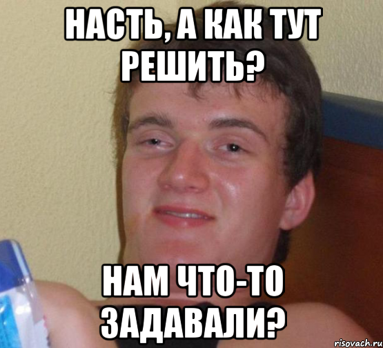 Насть, а как тут решить? Нам что-то задавали?, Мем 10 guy (Stoner Stanley really high guy укуренный парень)