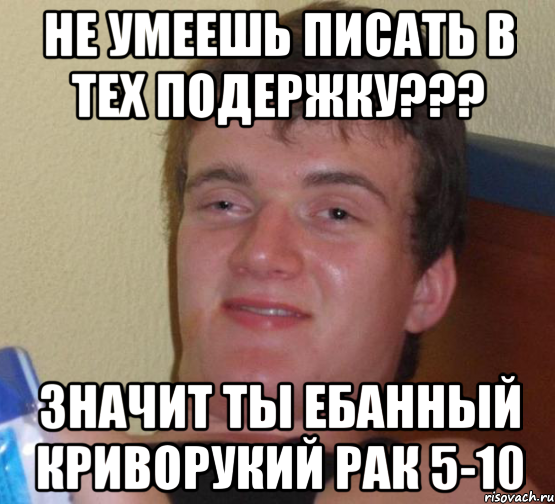 НЕ УМЕЕШЬ ПИСАТЬ В ТЕХ ПОДЕРЖКУ??? ЗНАЧИТ ТЫ ЕБАННЫЙ КРИВОРУКИЙ РАК 5-10, Мем 10 guy (Stoner Stanley really high guy укуренный парень)