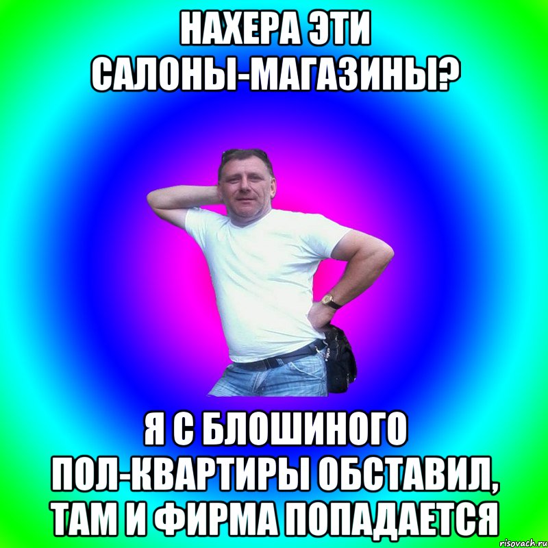 Нахера эти салоны-магазины? Я с блошиного пол-квартиры обставил, там и фирма попадается, Мем Типичный Батя