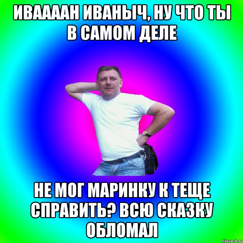 Иваааан Иваныч, ну что ты в самом деле Не мог Маринку к теще справить? Всю сказку обломал, Мем Типичный Батя