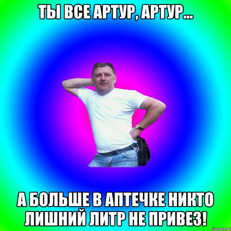 Ты все Артур, Артур... А больше в аптечке никто лишний литр не привез!, Мем Типичный Батя