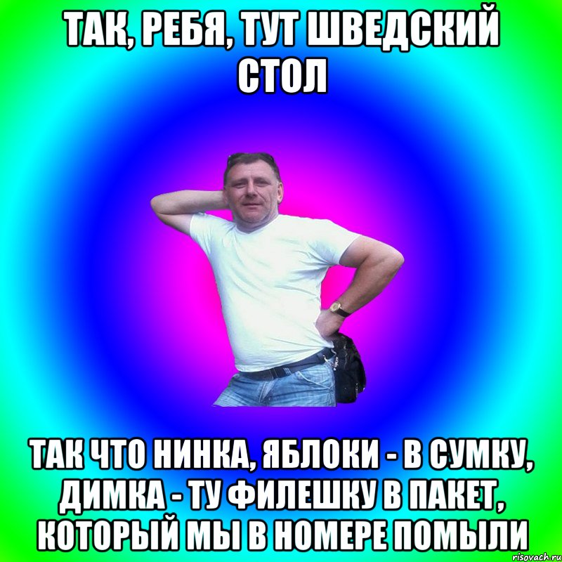 Так, ребя, тут шведский стол Так что Нинка, яблоки - в сумку, Димка - ту филешку в пакет, который мы в номере помыли, Мем Типичный Батя