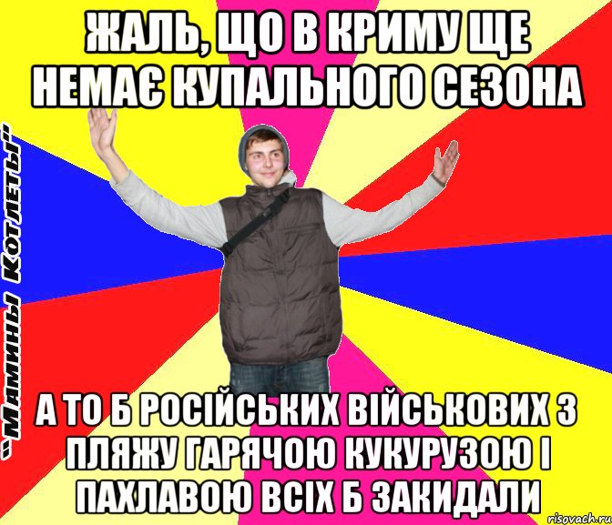 жаль, що в криму ще немає купального сезона а то б російських військових з пляжу гарячою кукурузою і пахлавою всіх б закидали