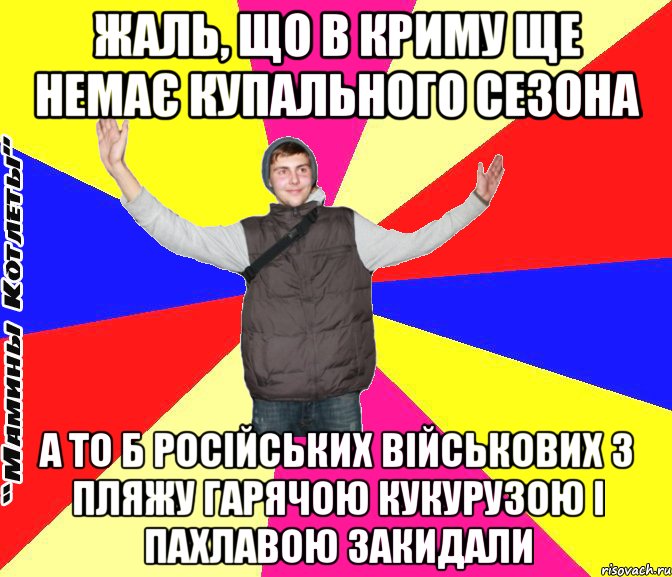 жаль, що в криму ще немає купального сезона а то б російських військових з пляжу гарячою кукурузою і пахлавою закидали