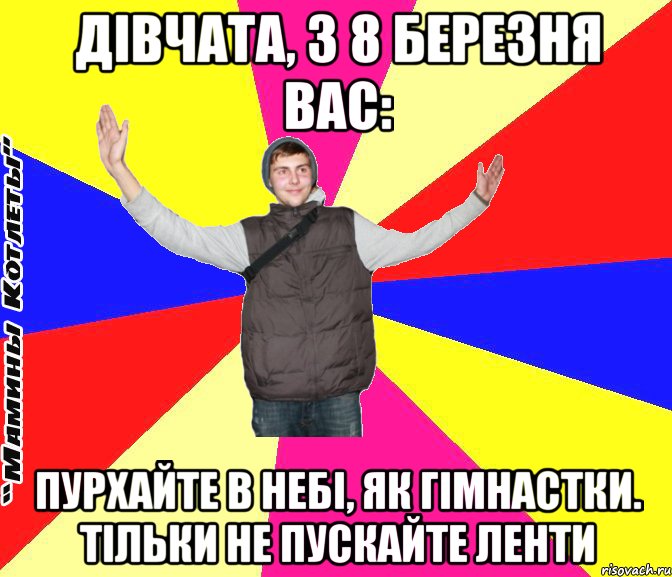 дівчата, з 8 березня вас: пурхайте в небі, як гімнастки. тільки не пускайте ленти