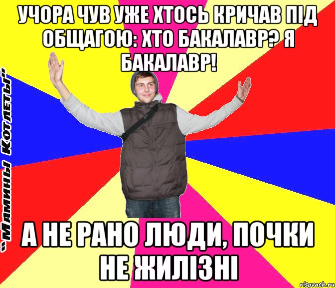 учора чув уже хтось кричав під общагою: хто бакалавр? я бакалавр! а не рано люди, почки не жилізні