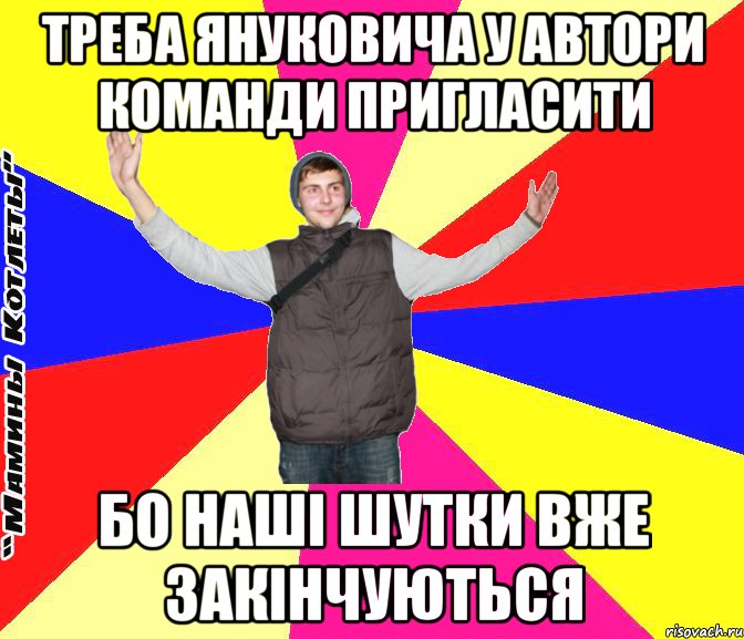 треба януковича у автори команди пригласити бо наші шутки вже закінчуються