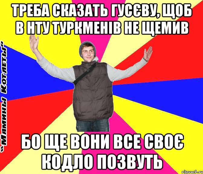 треба сказать гусєву, щоб в нту туркменів не щемив бо ще вони все своє кодло позвуть