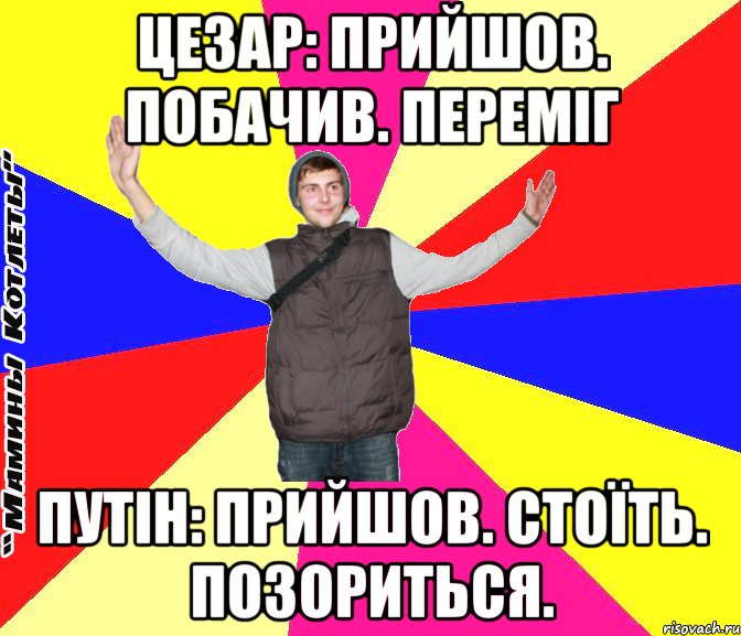 цезар: прийшов. побачив. переміг путін: прийшов. стоїть. позориться.