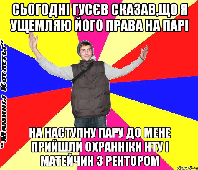 сьогодні гусєв сказав,що я ущемляю його права на парі на наступну пару до мене прийшли охранніки нту і матейчик з ректором